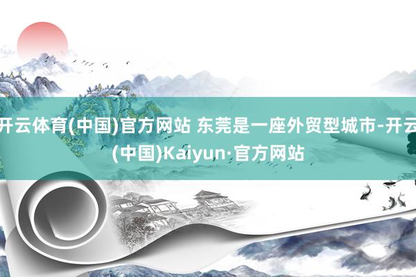 开云体育(中国)官方网站 东莞是一座外贸型城市-开云(中国)Kaiyun·官方网站