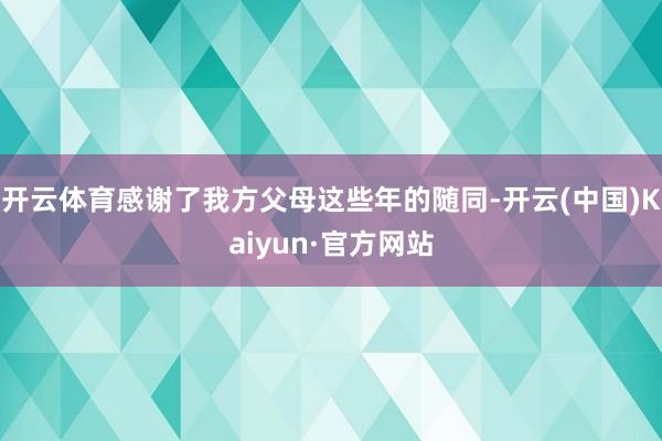 开云体育感谢了我方父母这些年的随同-开云(中国)Kaiyun·官方网站