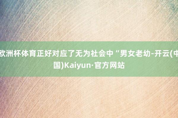 欧洲杯体育正好对应了无为社会中“男女老幼-开云(中国)Kaiyun·官方网站