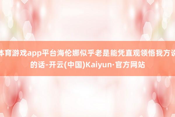 体育游戏app平台海伦娜似乎老是能凭直观领悟我方说的话-开云(中国)Kaiyun·官方网站