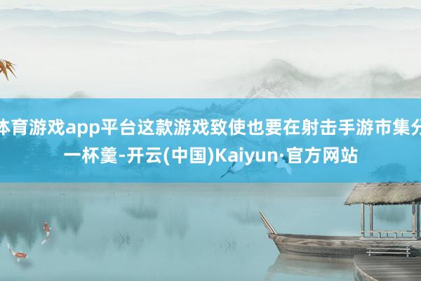体育游戏app平台这款游戏致使也要在射击手游市集分一杯羹-开云(中国)Kaiyun·官方网站