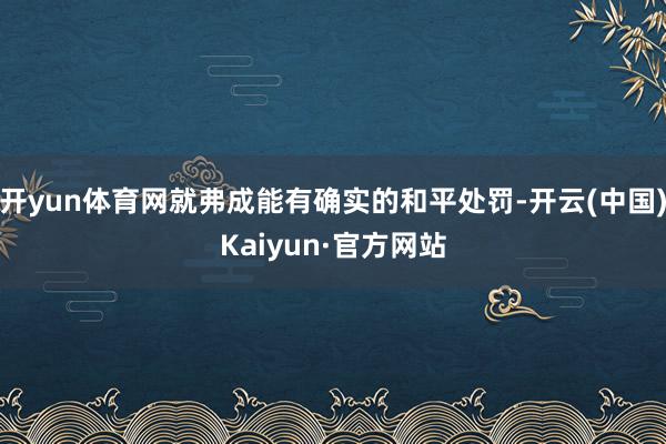 开yun体育网就弗成能有确实的和平处罚-开云(中国)Kaiyun·官方网站