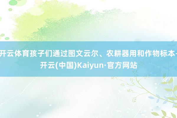 开云体育孩子们通过图文云尔、农耕器用和作物标本-开云(中国)Kaiyun·官方网站