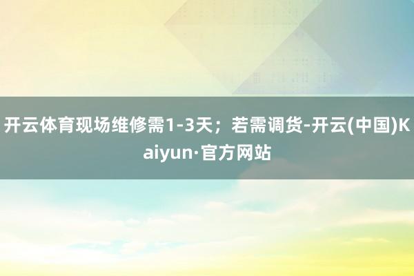 开云体育现场维修需1-3天；若需调货-开云(中国)Kaiyun·官方网站