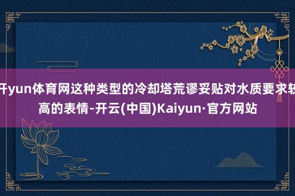 开yun体育网这种类型的冷却塔荒谬妥贴对水质要求较高的表情-开云(中国)Kaiyun·官方网站
