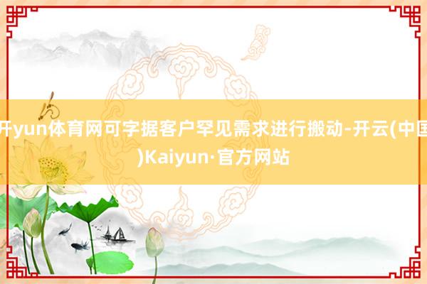 开yun体育网可字据客户罕见需求进行搬动-开云(中国)Kaiyun·官方网站