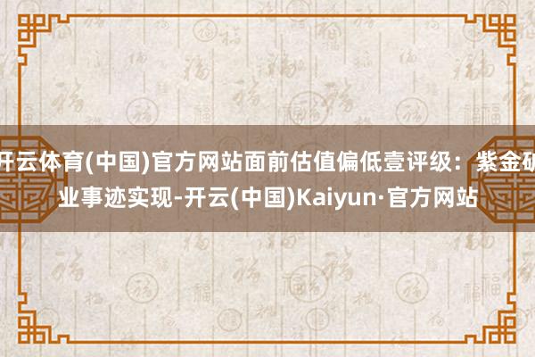 开云体育(中国)官方网站面前估值偏低壹评级：紫金矿业事迹实现-开云(中国)Kaiyun·官方网站