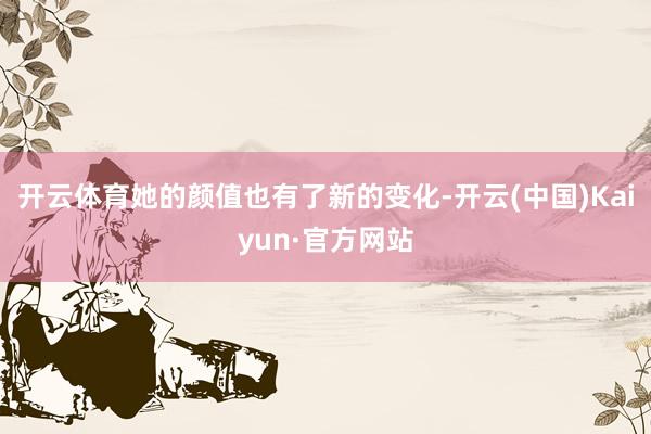 开云体育她的颜值也有了新的变化-开云(中国)Kaiyun·官方网站