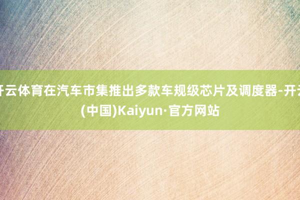 开云体育在汽车市集推出多款车规级芯片及调度器-开云(中国)Kaiyun·官方网站