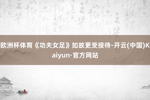 欧洲杯体育《功夫女足》如故更受接待-开云(中国)Kaiyun·官方网站