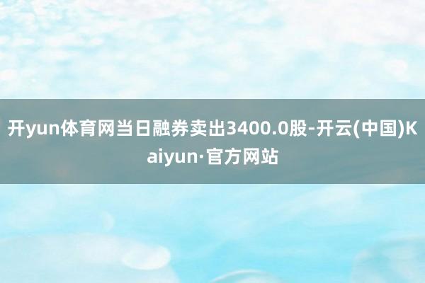 开yun体育网当日融券卖出3400.0股-开云(中国)Kaiyun·官方网站