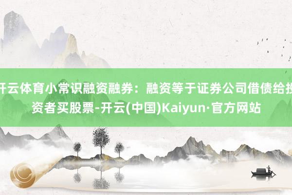 开云体育小常识融资融券：融资等于证券公司借债给投资者买股票-开云(中国)Kaiyun·官方网站