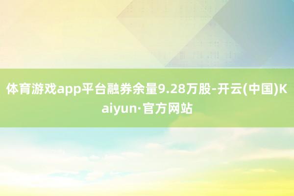 体育游戏app平台融券余量9.28万股-开云(中国)Kaiyun·官方网站