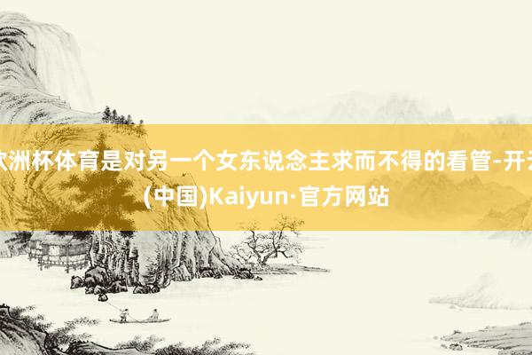 欧洲杯体育是对另一个女东说念主求而不得的看管-开云(中国)Kaiyun·官方网站