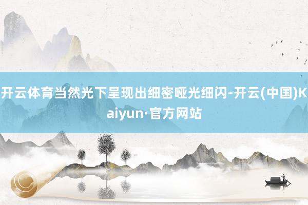 开云体育当然光下呈现出细密哑光细闪-开云(中国)Kaiyun·官方网站
