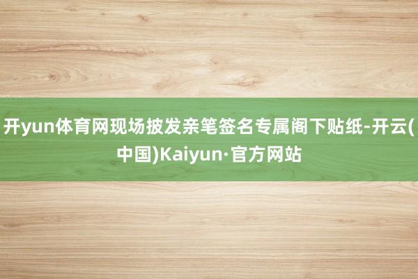 开yun体育网现场披发亲笔签名专属阁下贴纸-开云(中国)Kaiyun·官方网站