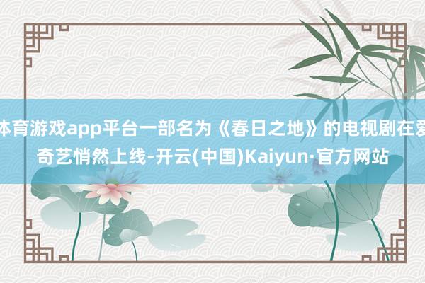 体育游戏app平台一部名为《春日之地》的电视剧在爱奇艺悄然上线-开云(中国)Kaiyun·官方网站