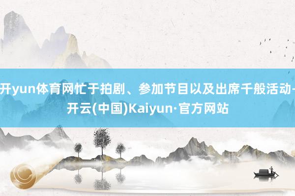 开yun体育网忙于拍剧、参加节目以及出席千般活动-开云(中国)Kaiyun·官方网站