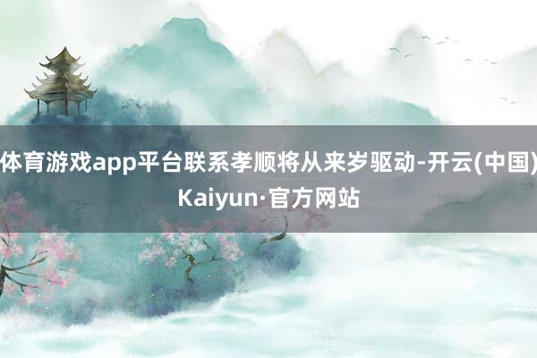 体育游戏app平台联系孝顺将从来岁驱动-开云(中国)Kaiyun·官方网站