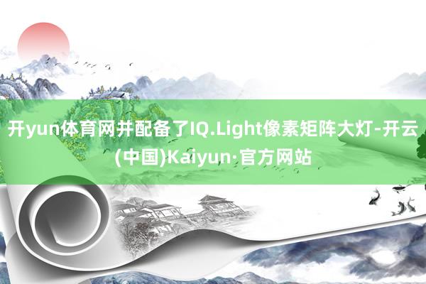 开yun体育网并配备了IQ.Light像素矩阵大灯-开云(中国)Kaiyun·官方网站