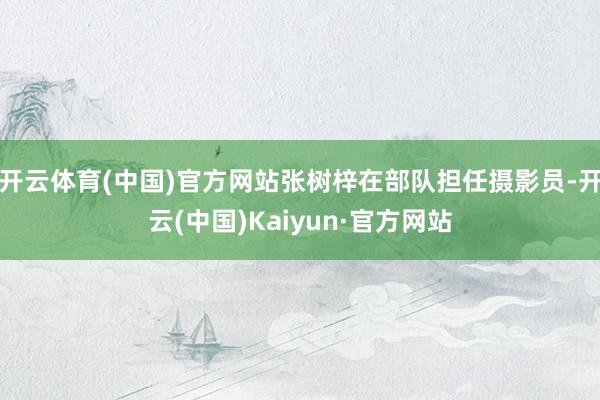 开云体育(中国)官方网站张树梓在部队担任摄影员-开云(中国)Kaiyun·官方网站