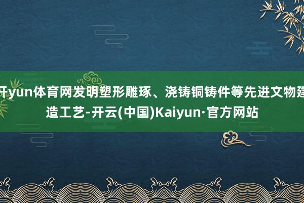 开yun体育网发明塑形雕琢、浇铸铜铸件等先进文物建造工艺-开云(中国)Kaiyun·官方网站