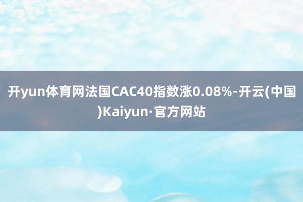 开yun体育网法国CAC40指数涨0.08%-开云(中国)Kaiyun·官方网站