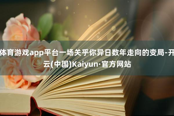 体育游戏app平台一场关乎你异日数年走向的变局-开云(中国)Kaiyun·官方网站