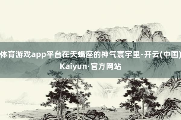 体育游戏app平台在天蝎座的神气寰宇里-开云(中国)Kaiyun·官方网站