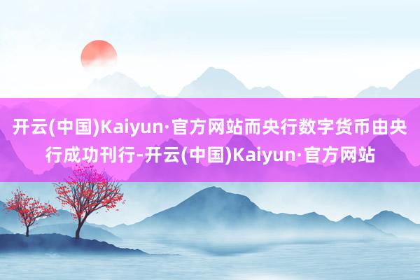 开云(中国)Kaiyun·官方网站而央行数字货币由央行成功刊行-开云(中国)Kaiyun·官方网站