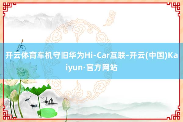 开云体育车机守旧华为Hi‑Car互联-开云(中国)Kaiyun·官方网站