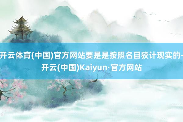 开云体育(中国)官方网站要是是按照名目狡计现实的-开云(中国)Kaiyun·官方网站