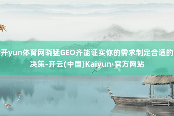 开yun体育网晓猛GEO齐能证实你的需求制定合适的决策-开云(中国)Kaiyun·官方网站