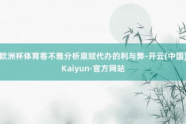欧洲杯体育客不雅分析禀赋代办的利与弊-开云(中国)Kaiyun·官方网站