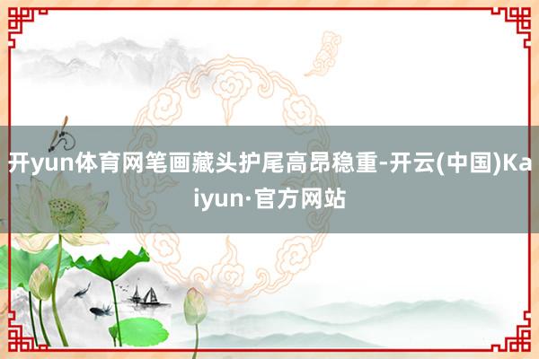 开yun体育网笔画藏头护尾高昂稳重-开云(中国)Kaiyun·官方网站