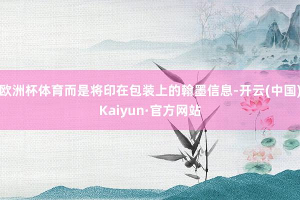 欧洲杯体育而是将印在包装上的翰墨信息-开云(中国)Kaiyun·官方网站