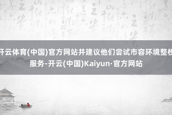 开云体育(中国)官方网站并建议他们尝试市容环境整校服务-开云(中国)Kaiyun·官方网站