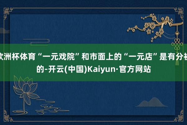 欧洲杯体育“一元戏院”和市面上的“一元店”是有分袂的-开云(中国)Kaiyun·官方网站