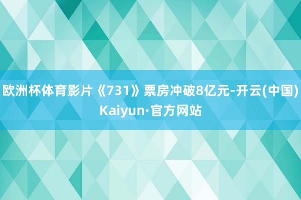 欧洲杯体育影片《731》票房冲破8亿元-开云(中国)Kaiyun·官方网站