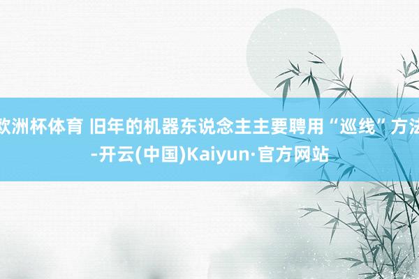 欧洲杯体育 旧年的机器东说念主主要聘用“巡线”方法-开云(中国)Kaiyun·官方网站