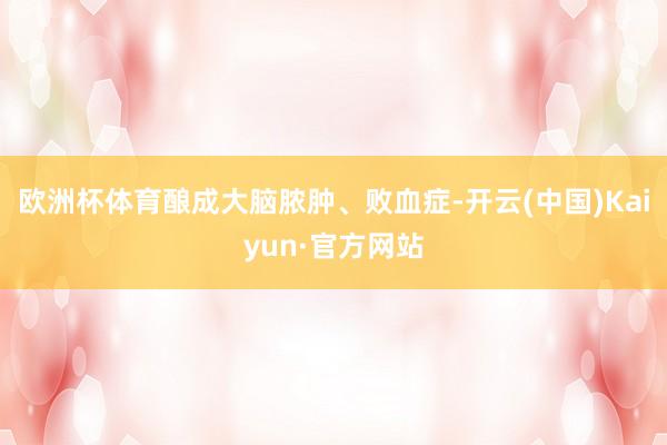 欧洲杯体育酿成大脑脓肿、败血症-开云(中国)Kaiyun·官方网站