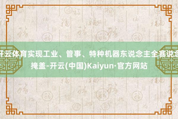 开云体育实现工业、管事、特种机器东说念主全赛说念掩盖-开云(中国)Kaiyun·官方网站