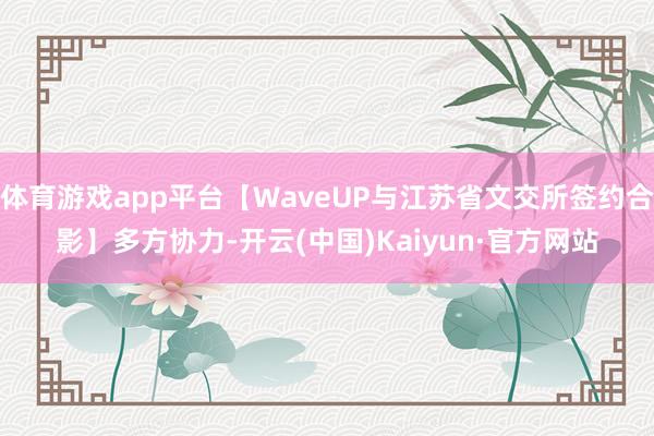 体育游戏app平台【WaveUP与江苏省文交所签约合影】多方协力-开云(中国)Kaiyun·官方网站