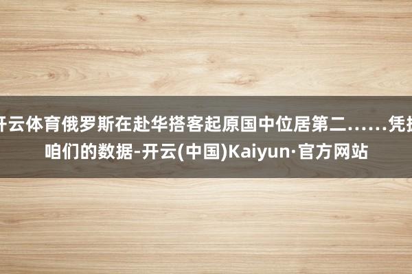 开云体育俄罗斯在赴华搭客起原国中位居第二……凭据咱们的数据-开云(中国)Kaiyun·官方网站