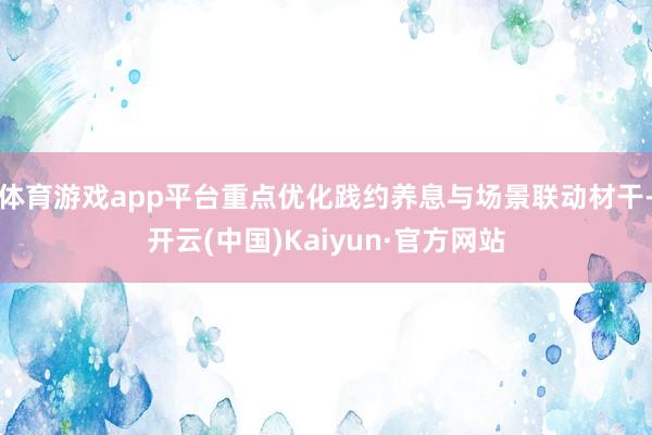 体育游戏app平台重点优化践约养息与场景联动材干-开云(中国)Kaiyun·官方网站