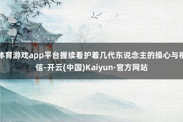体育游戏app平台握续看护着几代东说念主的操心与相信-开云(中国)Kaiyun·官方网站