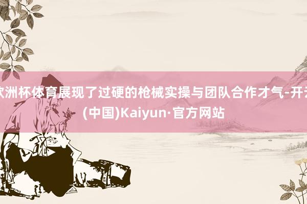 欧洲杯体育展现了过硬的枪械实操与团队合作才气-开云(中国)Kaiyun·官方网站