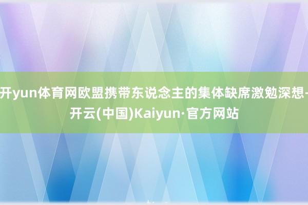开yun体育网欧盟携带东说念主的集体缺席激勉深想-开云(中国)Kaiyun·官方网站