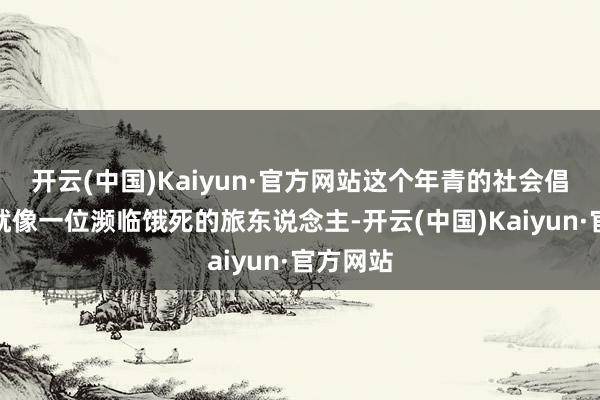 开云(中国)Kaiyun·官方网站这个年青的社会倡导国度就像一位濒临饿死的旅东说念主-开云(中国)Kaiyun·官方网站