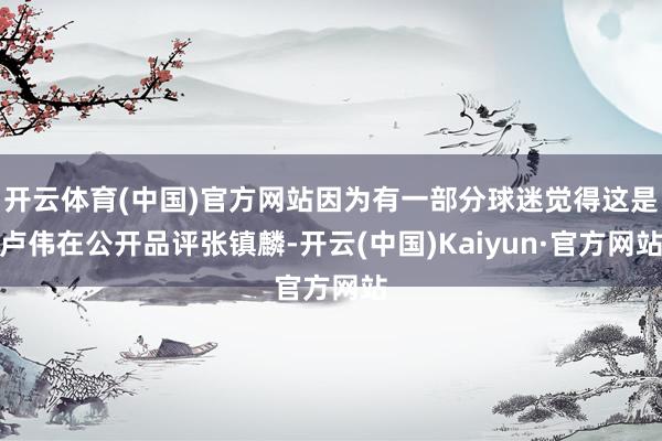 开云体育(中国)官方网站因为有一部分球迷觉得这是卢伟在公开品评张镇麟-开云(中国)Kaiyun·官方网站
